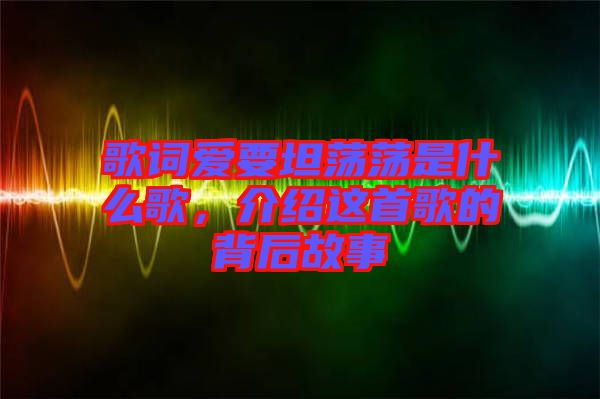 歌詞愛要坦蕩蕩是什么歌，介紹這首歌的背后故事