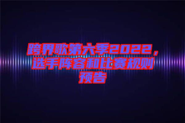跨界歌第六季2022，選手陣容和比賽規則預告