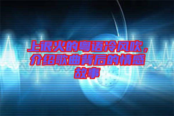 上很火的粵語冷風吹，介紹歌曲背后的情感故事