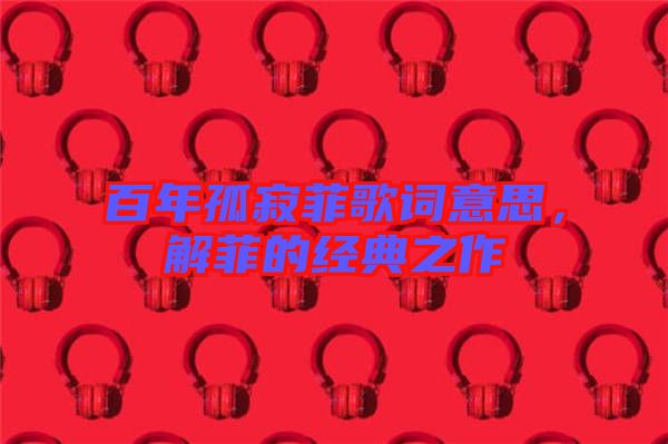 百年孤寂菲歌詞意思，解菲的經典之作