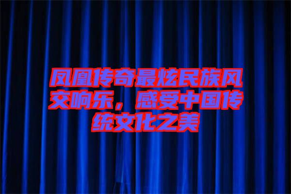 鳳凰傳奇最炫民族風交響樂，感受中國傳統(tǒng)文化之美