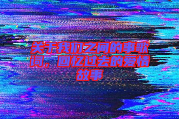 關于我們之間的事歌詞，回憶過去的愛情故事