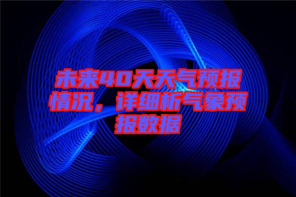 未來(lái)40天天氣預(yù)報(bào)情況，詳細(xì)析氣象預(yù)報(bào)數(shù)據(jù)