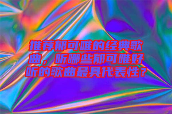 推薦郁可唯的經(jīng)典歌曲，聽哪些郁可唯好聽的歌曲最具代表性？