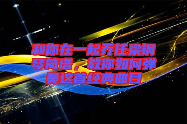 和你在一起喬任梁鋼琴簡譜，教你如何彈奏這首經典曲目