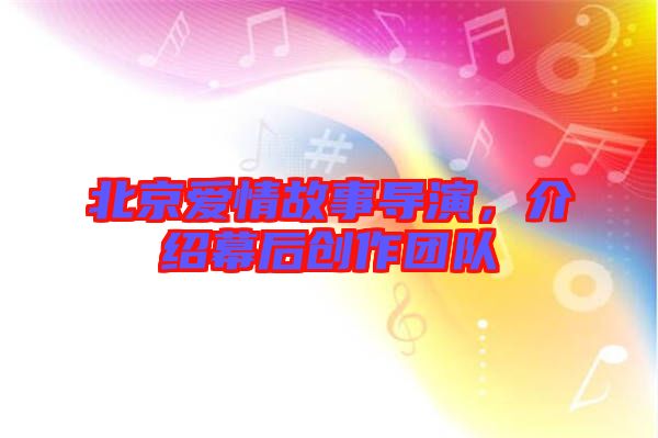 北京愛情故事導演，介紹幕后創作團隊