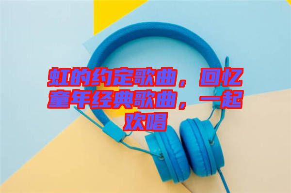 虹的約定歌曲，回憶童年經典歌曲，一起歡唱