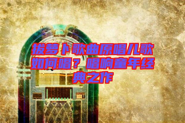 拔蘿卜歌曲原唱兒歌如何唱？唱響童年經(jīng)典之作