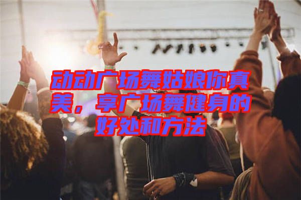 動動廣場舞姑娘你真美，享廣場舞健身的好處和方法
