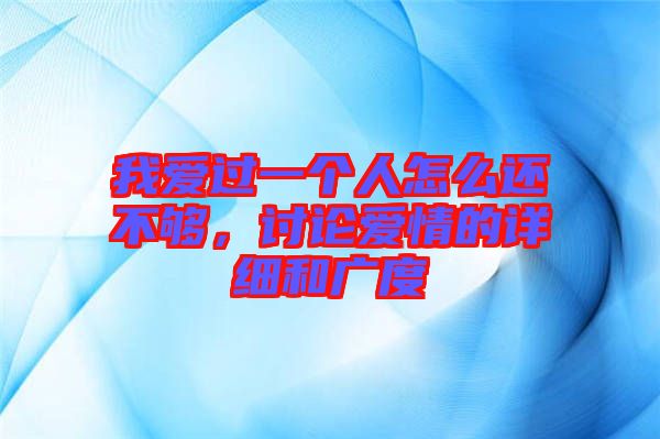 我愛過一個人怎么還不夠，討論愛情的詳細和廣度