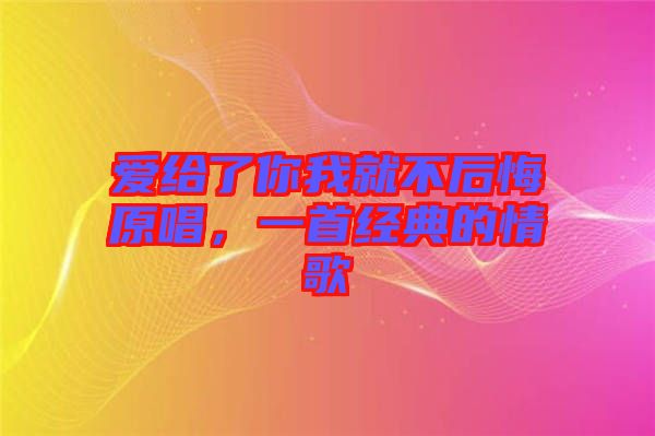 愛給了你我就不后悔原唱，一首經(jīng)典的情歌