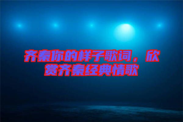 齊秦你的樣子歌詞，欣賞齊秦經(jīng)典情歌