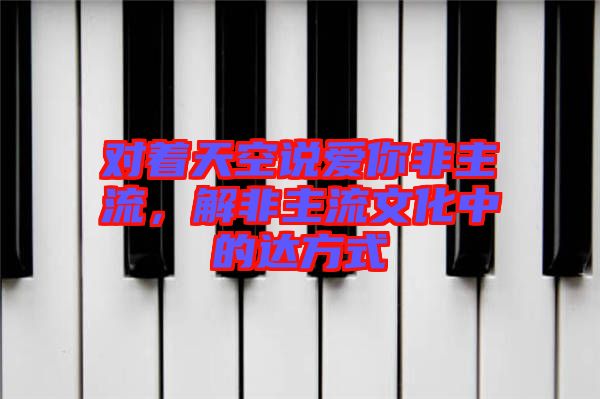 對著天空說愛你非主流，解非主流文化中的達方式