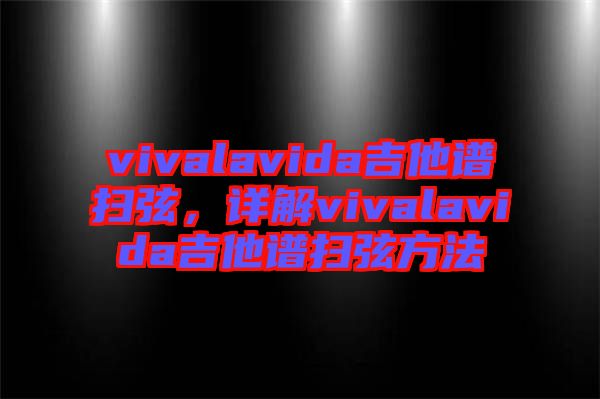 vivalavida吉他譜掃弦，詳解vivalavida吉他譜掃弦方法