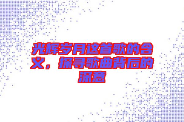 光輝歲月這首歌的含義，探尋歌曲背后的深意