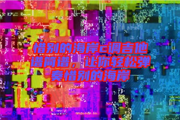 惜別的海岸c調吉他譜簡譜，讓你輕松彈奏惜別的海岸