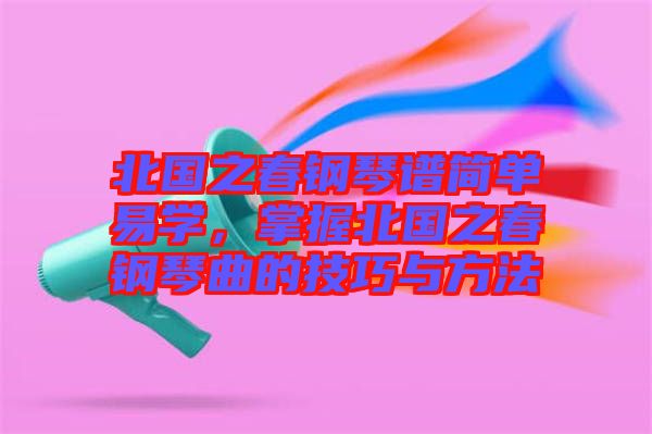 北國之春鋼琴譜簡單易學，掌握北國之春鋼琴曲的技巧與方法