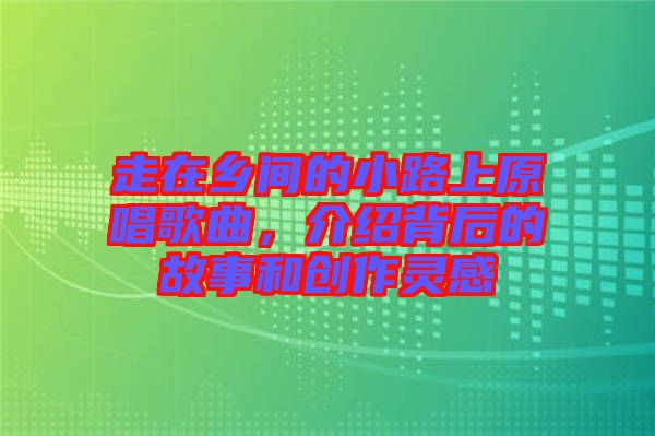 走在鄉間的小路上原唱歌曲，介紹背后的故事和創作靈感