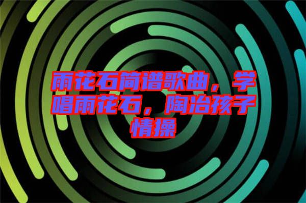雨花石簡譜歌曲，學唱雨花石，陶冶孩子情操