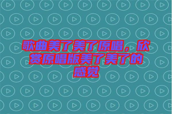 歌曲美了美了原唱，欣賞原唱版美了美了的感覺