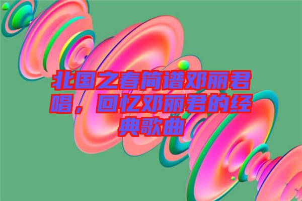 北國之春簡譜鄧麗君唱，回憶鄧麗君的經典歌曲