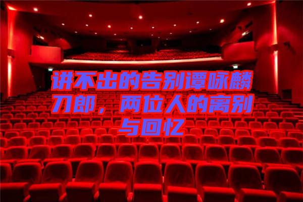 講不出的告別譚詠麟刀郎，兩位人的離別與回憶