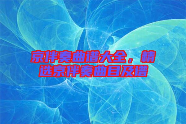 京伴奏曲譜大全，精選京伴奏曲目及譜