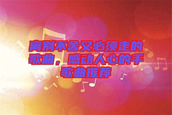 離別不舍又必須走的歌曲，感動(dòng)人心的手歌曲推薦
