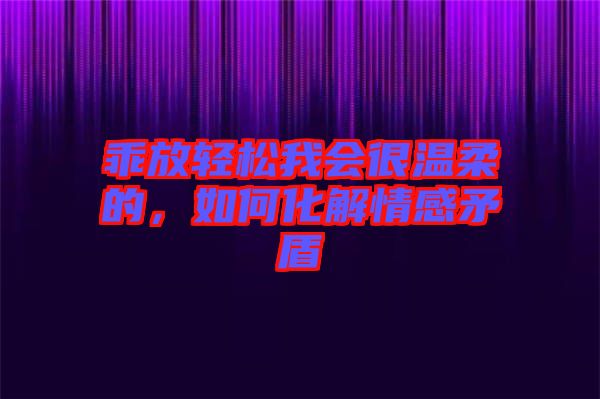 乖放輕松我會很溫柔的，如何化解情感矛盾