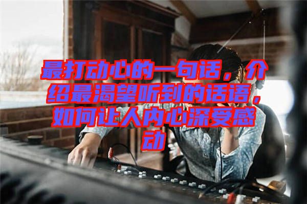 最打動心的一句話，介紹最渴望聽到的話語，如何讓人內心深受感動