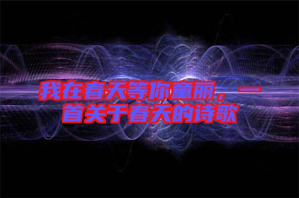 我在春天等你童麗，一首關于春天的詩歌