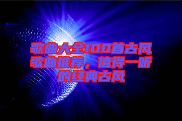歌曲大全100首古風歌曲推薦，值得一聽的經(jīng)典古風