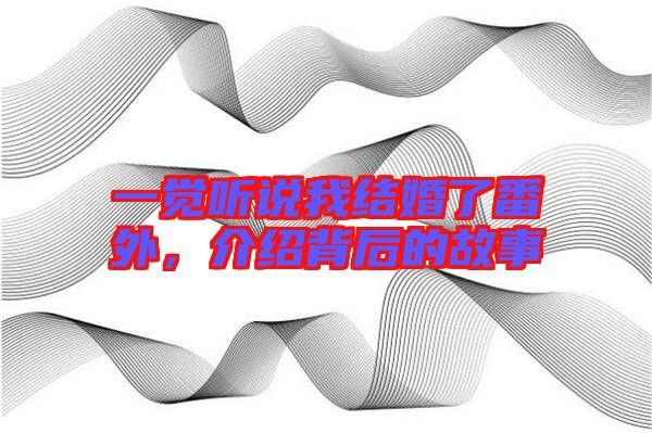 一覺聽說我結(jié)婚了番外，介紹背后的故事