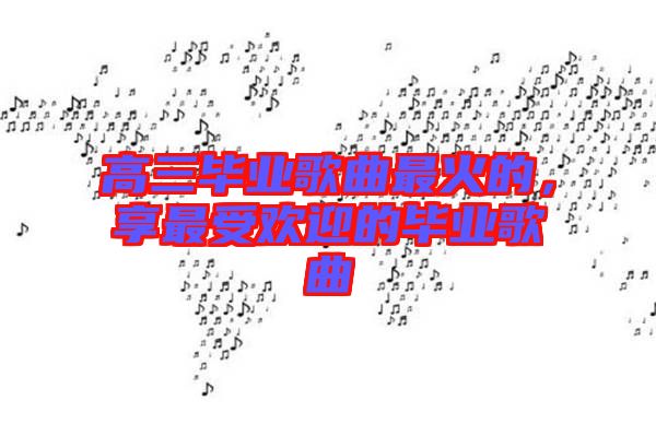 高三畢業歌曲最火的，享最受歡迎的畢業歌曲