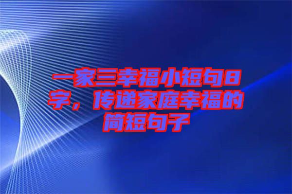 一家三幸福小短句8字，傳遞家庭幸福的簡短句子