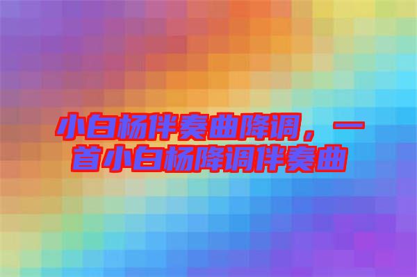 小白楊伴奏曲降調(diào)，一首小白楊降調(diào)伴奏曲