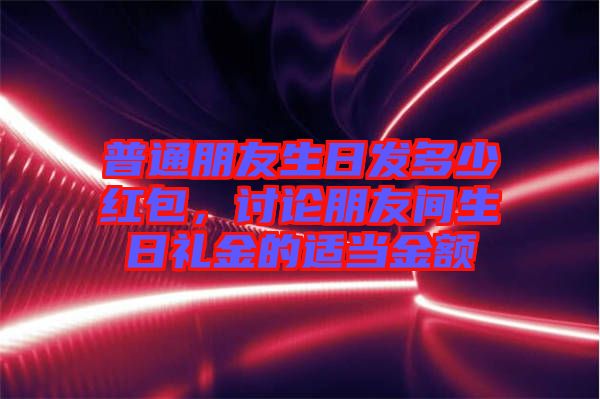 普通朋友生日發(fā)多少紅包，討論朋友間生日禮金的適當(dāng)金額