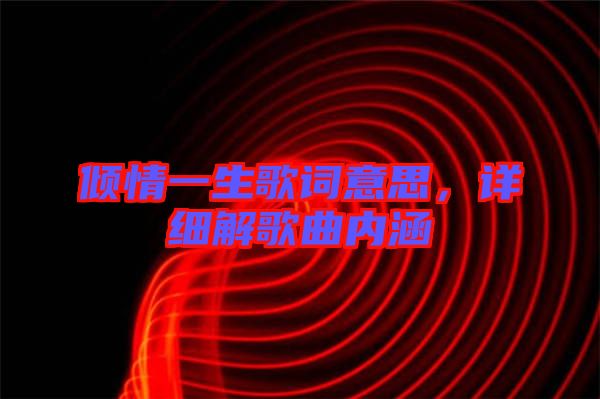 傾情一生歌詞意思，詳細(xì)解歌曲內(nèi)涵
