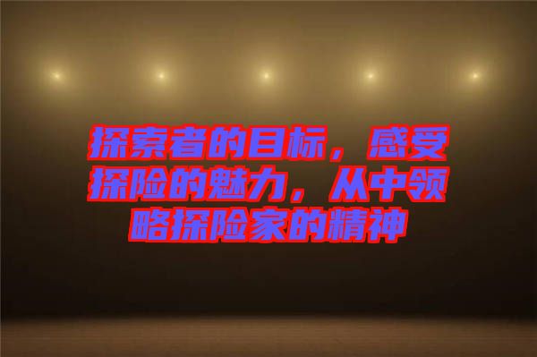 探索者的目標，感受探險的魅力，從中領略探險家的精神