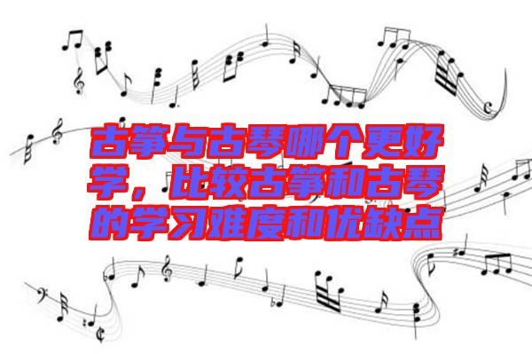 古箏與古琴哪個(gè)更好學(xué)，比較古箏和古琴的學(xué)習(xí)難度和優(yōu)缺點(diǎn)
