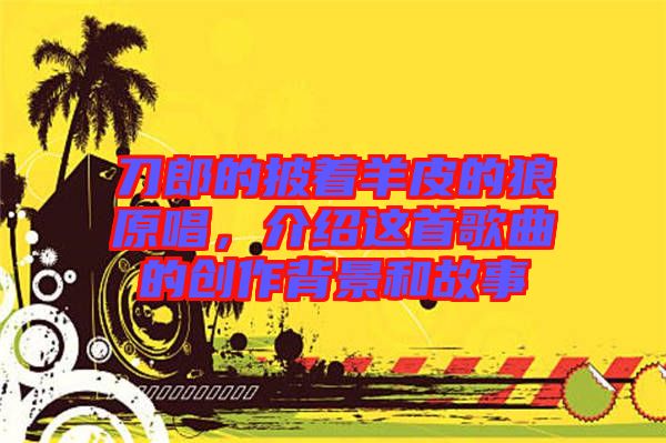刀郎的披著羊皮的狼原唱，介紹這首歌曲的創作背景和故事