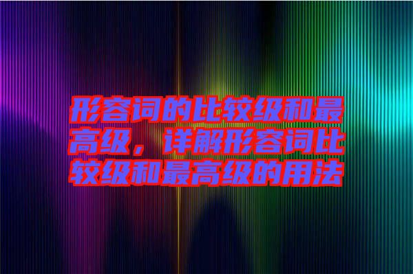 形容詞的比較級和最高級，詳解形容詞比較級和最高級的用法
