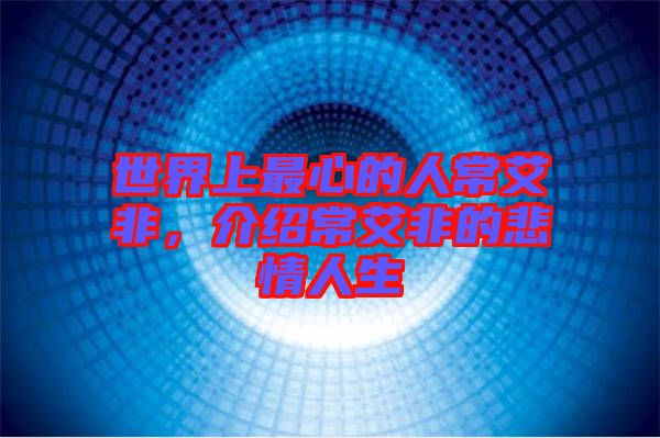 世界上最心的人常艾非，介紹常艾非的悲情人生