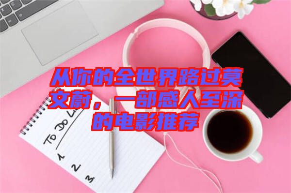 從你的全世界路過莫文蔚，一部感人至深的電影推薦