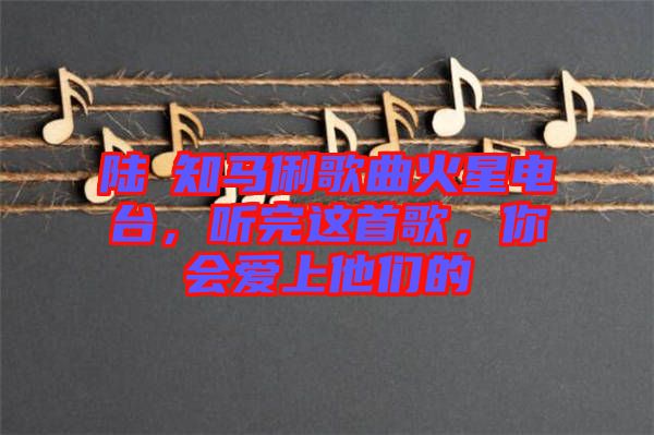 陸垚知馬俐歌曲火星電臺(tái)，聽完這首歌，你會(huì)愛上他們的
