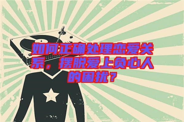 如何正確處理戀愛關(guān)系，擺脫愛上負(fù)心人的困擾？
