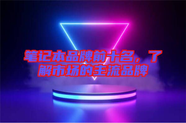 筆記本品牌前十名，了解市場的主流品牌