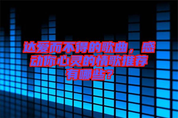 達愛而不得的歌曲，感動你心靈的情歌推薦有哪些？