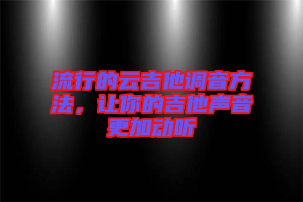流行的云吉他調音方法，讓你的吉他聲音更加動聽