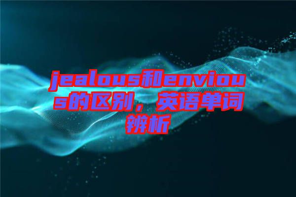 jealous和envious的區別，英語單詞辨析